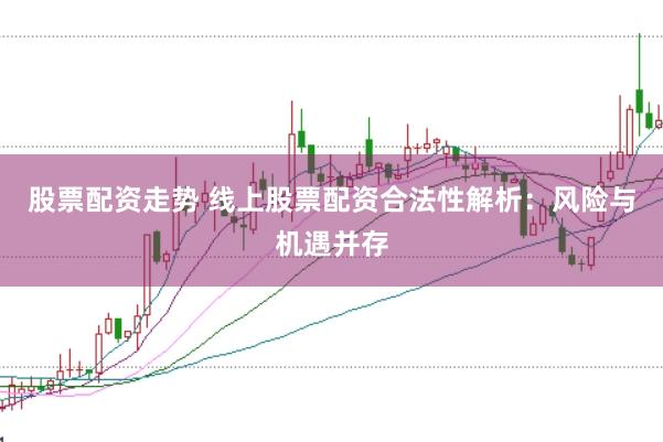 股票配资走势 线上股票配资合法性解析：风险与机遇并存