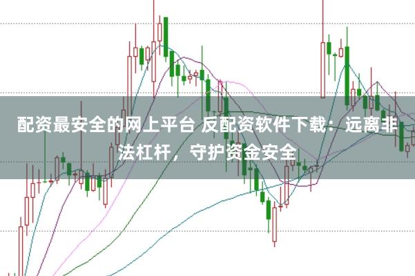 配资最安全的网上平台 反配资软件下载：远离非法杠杆，守护资金安全