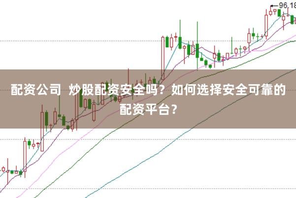 配资公司  炒股配资安全吗？如何选择安全可靠的配资平台？