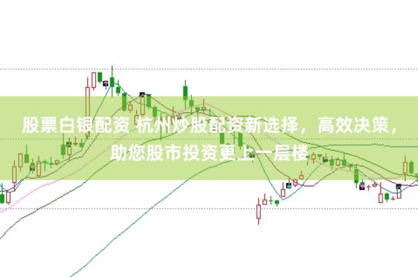 股票白银配资 杭州炒股配资新选择，高效决策，助您股市投资更上一层楼