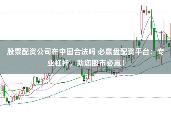 股票配资公司在中国合法吗 必赢盘配资平台：专业杠杆，助您股市必赢！