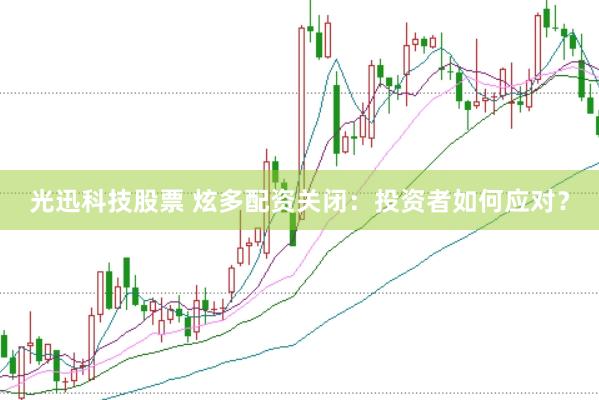 光迅科技股票 炫多配资关闭：投资者如何应对？