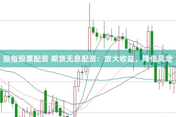 股指股票配资 期货无息配资：放大收益，降低风险