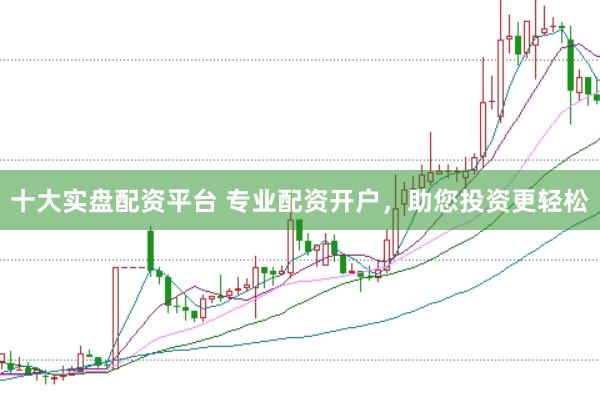 十大实盘配资平台 专业配资开户，助您投资更轻松