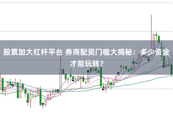 股票加大杠杆平台 券商配资门槛大揭秘：多少资金才能玩转？
