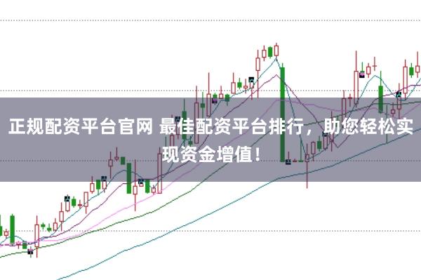 正规配资平台官网 最佳配资平台排行，助您轻松实现资金增值！