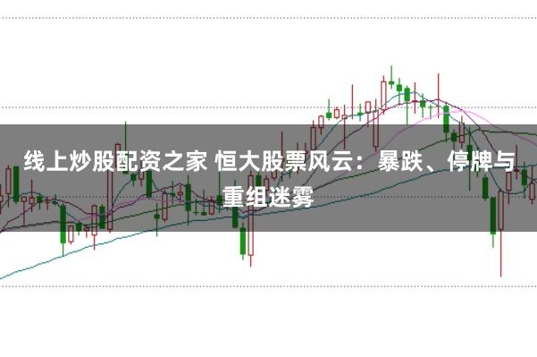 线上炒股配资之家 恒大股票风云：暴跌、停牌与重组迷雾