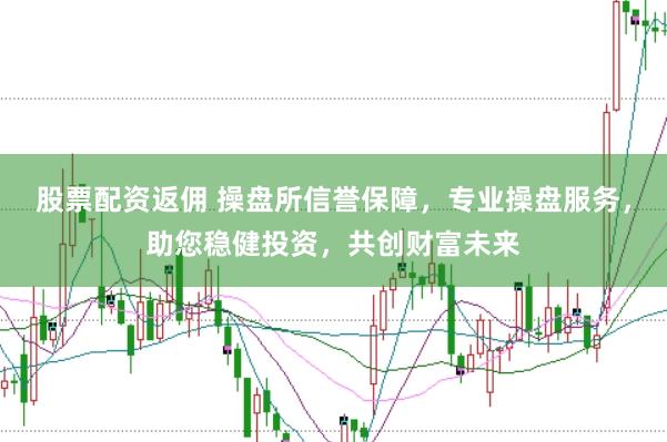股票配资返佣 操盘所信誉保障，专业操盘服务，助您稳健投资，共创财富未来