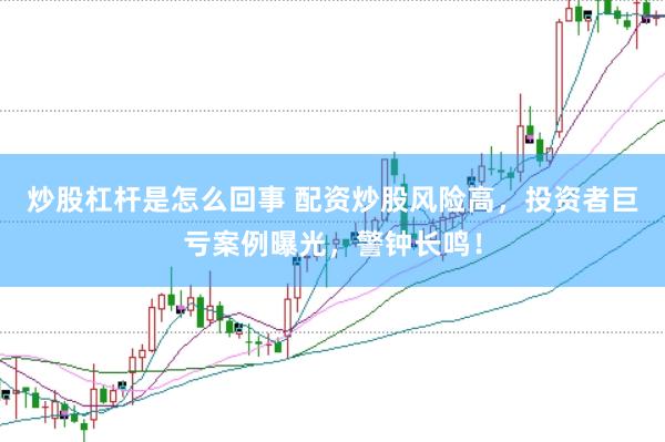 炒股杠杆是怎么回事 配资炒股风险高，投资者巨亏案例曝光，警钟长鸣！