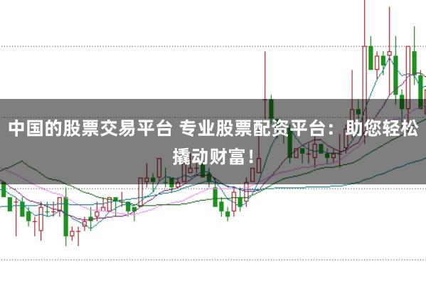 中国的股票交易平台 专业股票配资平台：助您轻松撬动财富！