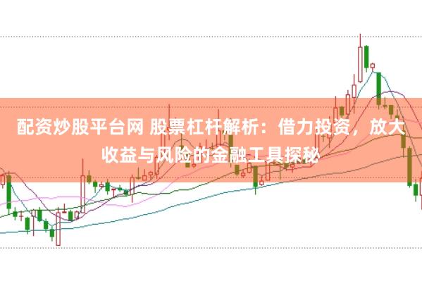 配资炒股平台网 股票杠杆解析：借力投资，放大收益与风险的金融工具探秘