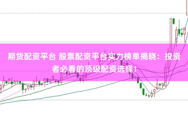 期货配资平台 股票配资平台实力榜单揭晓：投资者必看的顶级配资选择！