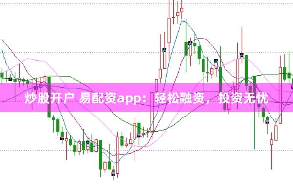 炒股开户 易配资app：轻松融资，投资无忧