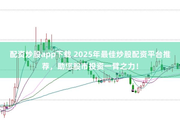 配资炒股app下载 2025年最佳炒股配资平台推荐，助您股市投资一臂之力！