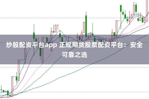 炒股配资平台app 正规期货股票配资平台：安全可靠之选