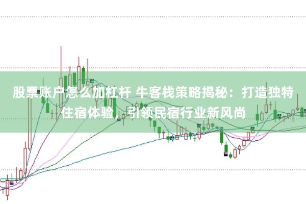股票账户怎么加杠杆 牛客栈策略揭秘：打造独特住宿体验，引领民宿行业新风尚