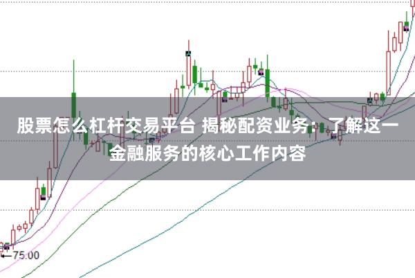 股票怎么杠杆交易平台 揭秘配资业务：了解这一金融服务的核心工作内容