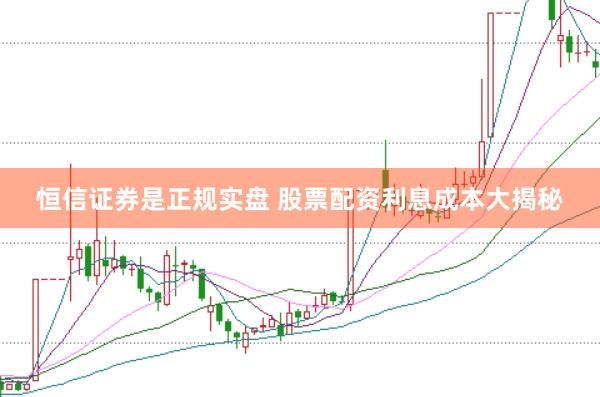 恒信证券是正规实盘 股票配资利息成本大揭秘