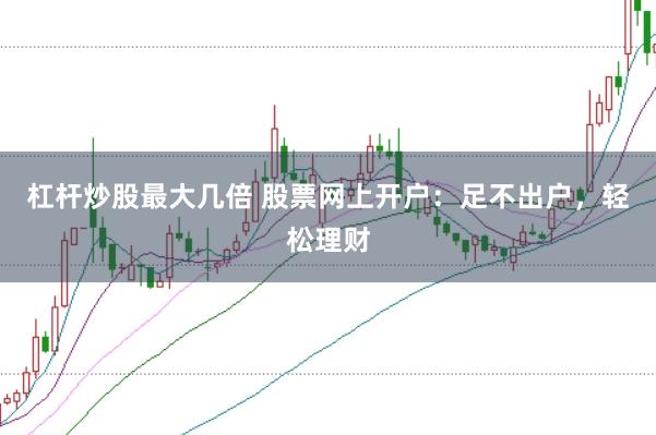 杠杆炒股最大几倍 股票网上开户：足不出户，轻松理财