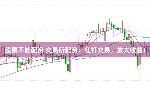 股票不能配资 交易所配资：杠杆交易，放大收益！