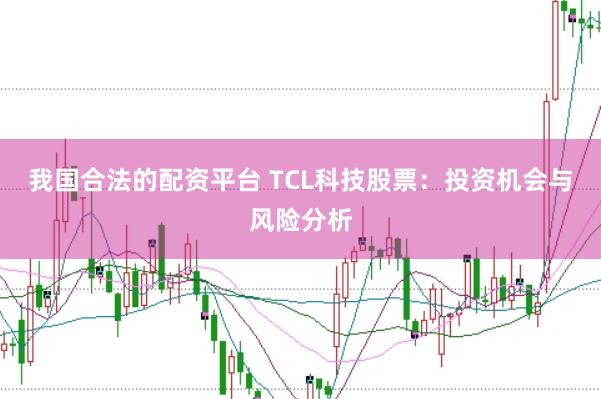 我国合法的配资平台 TCL科技股票：投资机会与风险分析