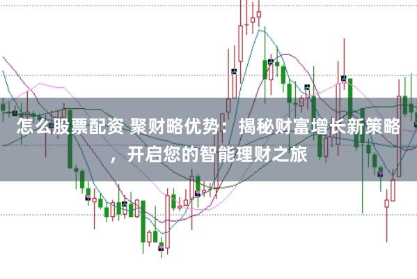 怎么股票配资 聚财略优势：揭秘财富增长新策略，开启您的智能理财之旅