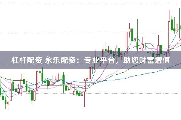 杠杆配资 永乐配资：专业平台，助您财富增值