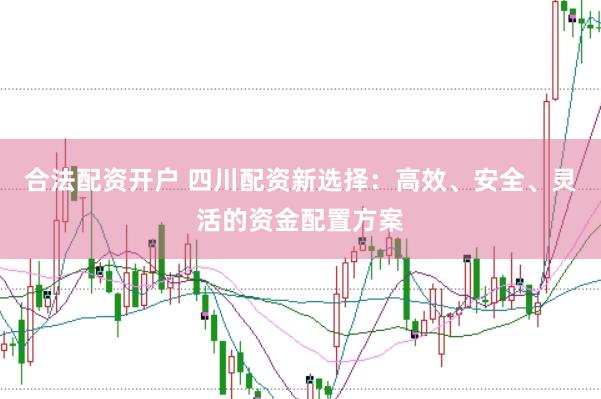 合法配资开户 四川配资新选择：高效、安全、灵活的资金配置方案