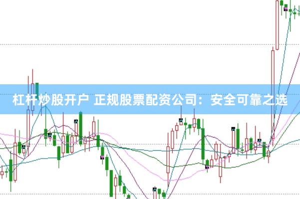 杠杆炒股开户 正规股票配资公司：安全可靠之选