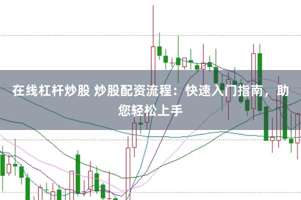 在线杠杆炒股 炒股配资流程：快速入门指南，助您轻松上手