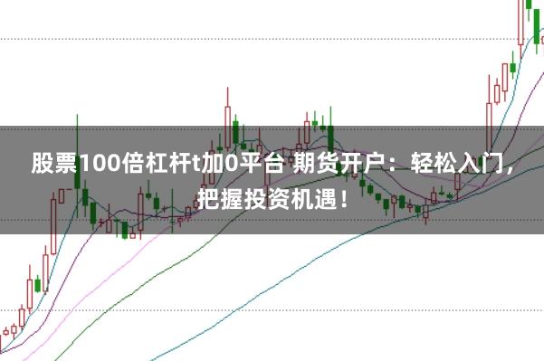 股票100倍杠杆t加0平台 期货开户：轻松入门，把握投资机遇！