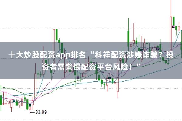 十大炒股配资app排名 “科祥配资涉嫌诈骗？投资者需警惕配资平台风险！”