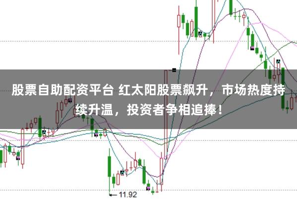 股票自助配资平台 红太阳股票飙升，市场热度持续升温，投资者争相追捧！