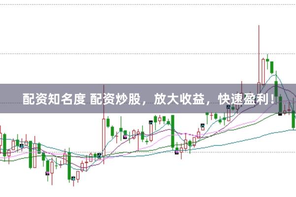 配资知名度 配资炒股，放大收益，快速盈利！