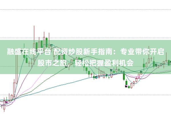 融盛在线平台 配资炒股新手指南：专业带你开启股市之旅，轻松把握盈利机会