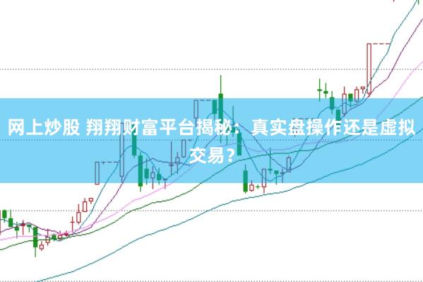 网上炒股 翔翔财富平台揭秘：真实盘操作还是虚拟交易？