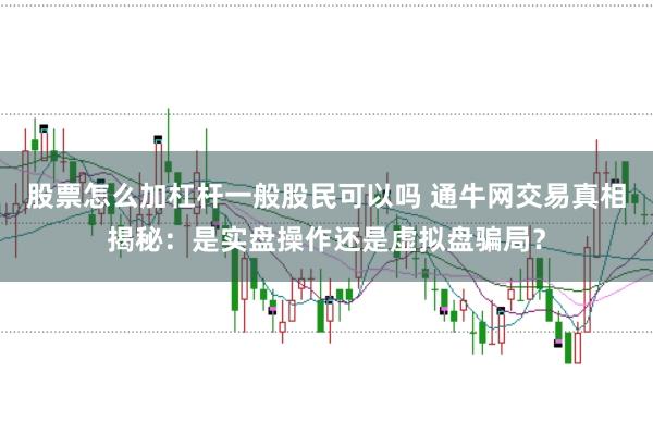 股票怎么加杠杆一般股民可以吗 通牛网交易真相揭秘：是实盘操作还是虚拟盘骗局？