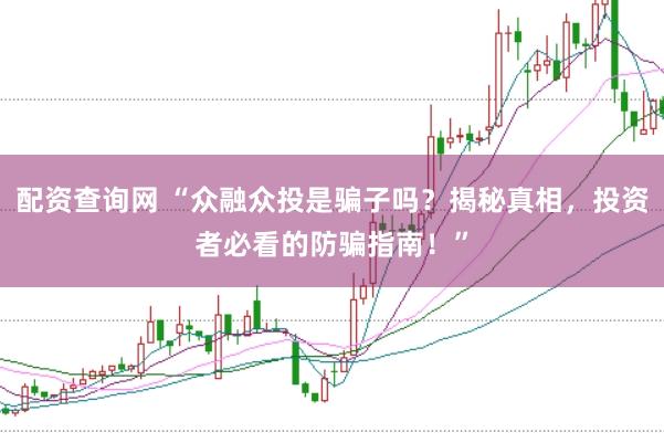 配资查询网 “众融众投是骗子吗？揭秘真相，投资者必看的防骗指南！”