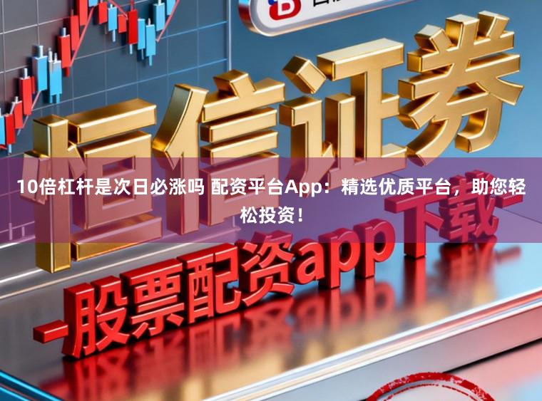 10倍杠杆是次日必涨吗 配资平台App：精选优质平台，助您轻松投资！