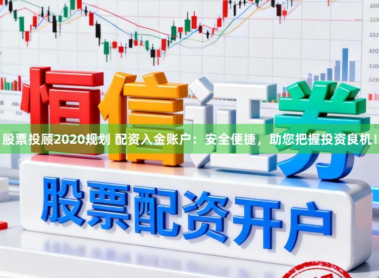 股票投顾2020规划 配资入金账户：安全便捷，助您把握投资良机！