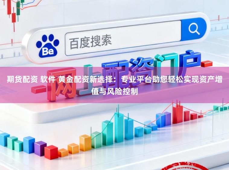 期货配资 软件 黄金配资新选择：专业平台助您轻松实现资产增值与风险控制