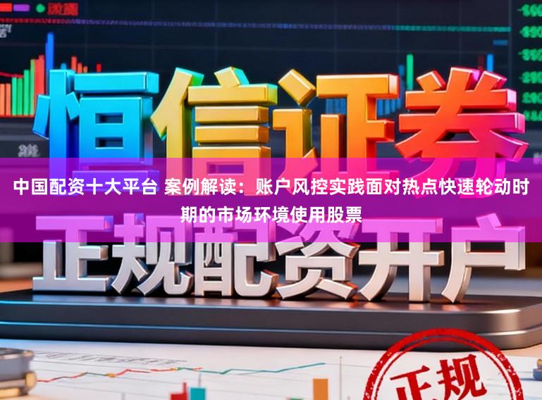 中国配资十大平台 案例解读：账户风控实践面对热点快速轮动时期的市场环境使用股票