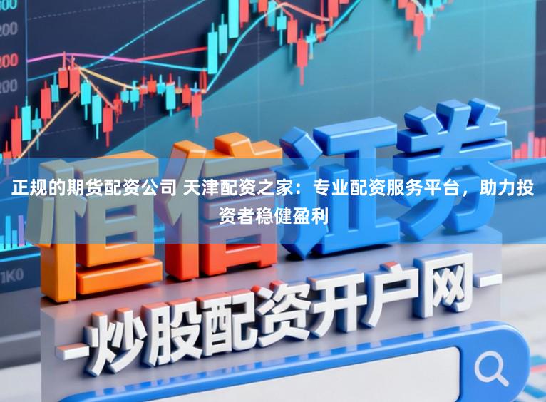 正规的期货配资公司 天津配资之家：专业配资服务平台，助力投资者稳健盈利
