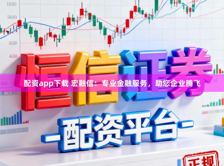 配资app下载 宏融信：专业金融服务，助您企业腾飞
