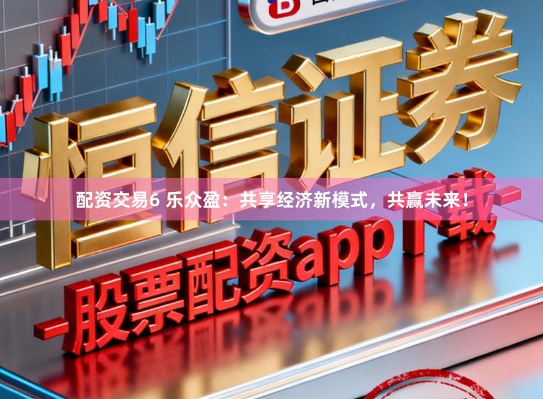 配资交易6 乐众盈：共享经济新模式，共赢未来！