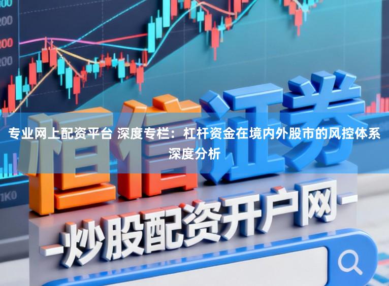 专业网上配资平台 深度专栏：杠杆资金在境内外股市的风控体系深度分析