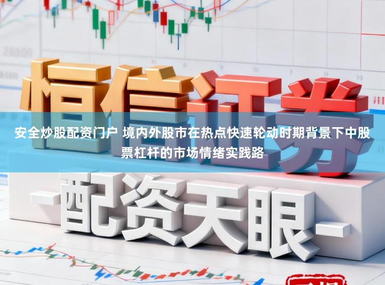安全炒股配资门户 境内外股市在热点快速轮动时期背景下中股票杠杆的市场情绪实践路