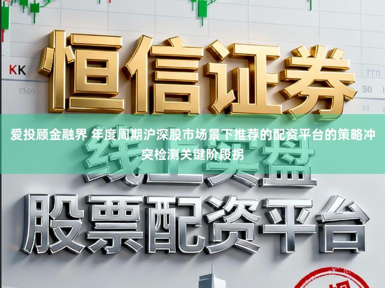 爱投顾金融界 年度周期沪深股市场景下推荐的配资平台的策略冲突检测关键阶段拐