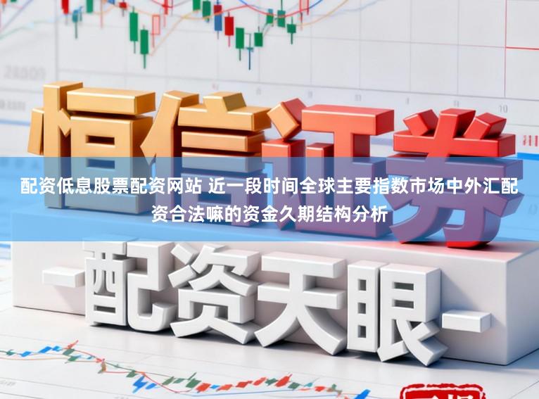 配资低息股票配资网站 近一段时间全球主要指数市场中外汇配资合法嘛的资金久期结构分析