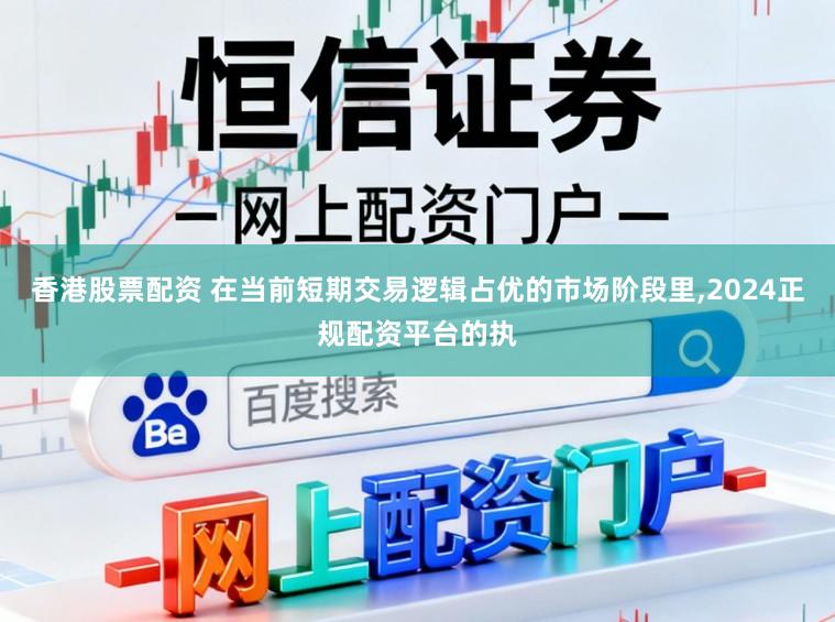 香港股票配资 在当前短期交易逻辑占优的市场阶段里,2024正规配资平台的执